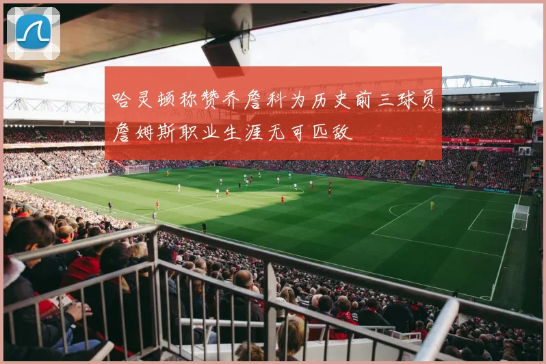 哈灵顿称赞乔詹科为历史前三球员詹姆斯职业生涯无可匹敌