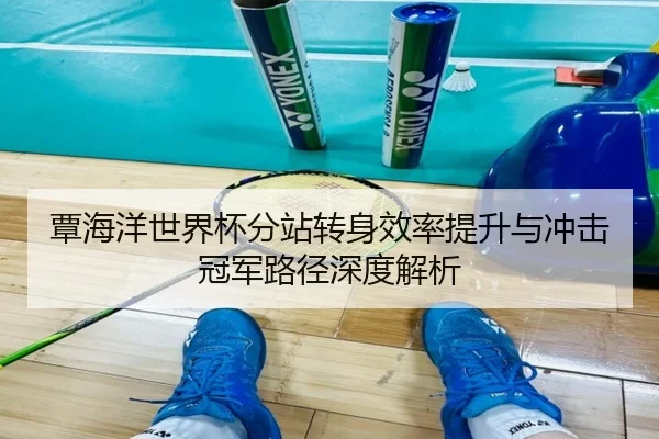 覃海洋世界杯分站转身效率提升与冲击冠军路径深度解析
